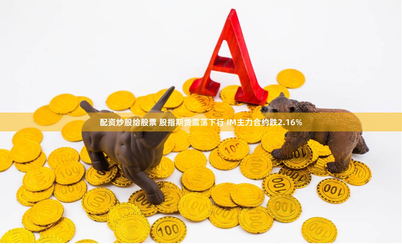 配资炒股给股票 股指期货震荡下行 IM主力合约跌2.16%
