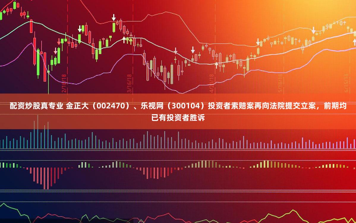 配资炒股真专业 金正大（002470）、乐视网（300104）投资者索赔案再向法院提交立案，前期均已有投资者胜诉