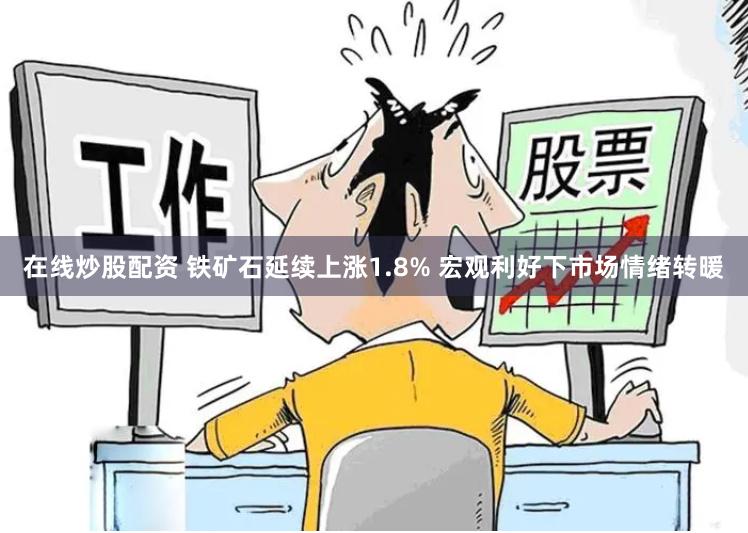 在线炒股配资 铁矿石延续上涨1.8% 宏观利好下市场情绪转暖