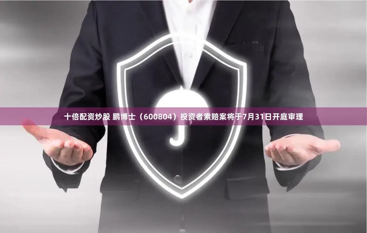十倍配资炒股 鹏博士（600804）投资者索赔案将于7月31日开庭审理