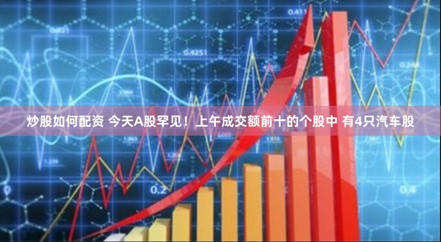 炒股如何配资 今天A股罕见！上午成交额前十的个股中 有4只汽车股