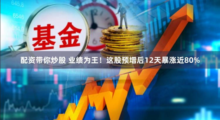 配资带你炒股 业绩为王！这股预增后12天暴涨近80%