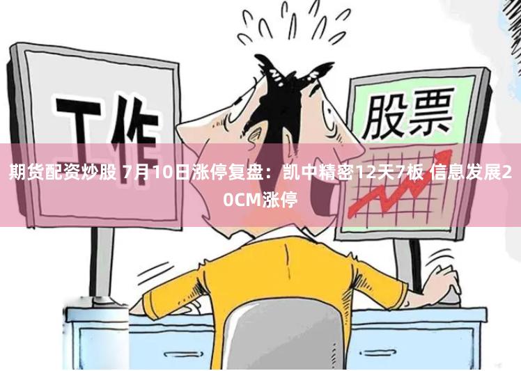 期货配资炒股 7月10日涨停复盘：凯中精密12天7板 信息发展20CM涨停