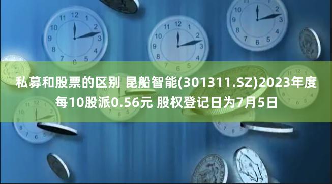 私募和股票的区别 昆船智能(301311.SZ)2023年度每10股派0.56元 股权登记日为7月5日