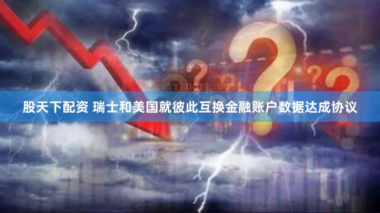 股天下配资 瑞士和美国就彼此互换金融账户数据达成协议