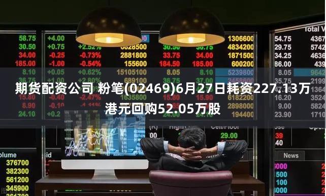 期货配资公司 粉笔(02469)6月27日耗资227.13万港元回购52.05万股