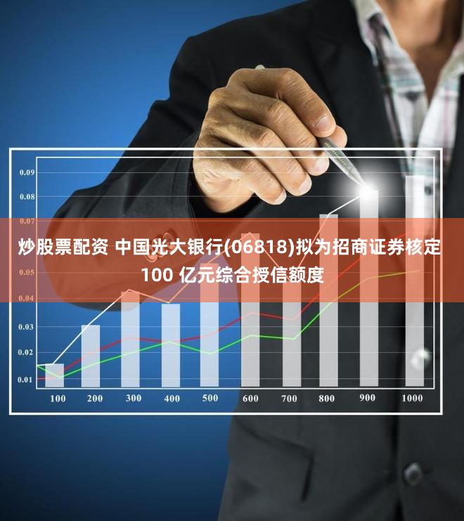 炒股票配资 中国光大银行(06818)拟为招商证券核定 100 亿元综合授信额度