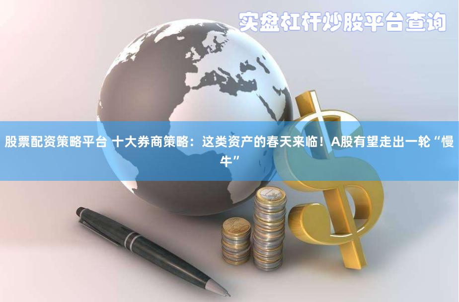 股票配资策略平台 十大券商策略：这类资产的春天来临！A股有望走出一轮“慢牛”