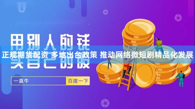 正规期货配资 多地出台政策 推动网络微短剧精品化发展