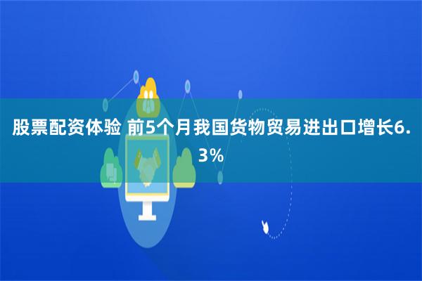 股票配资体验 前5个月我国货物贸易进出口增长6.3%