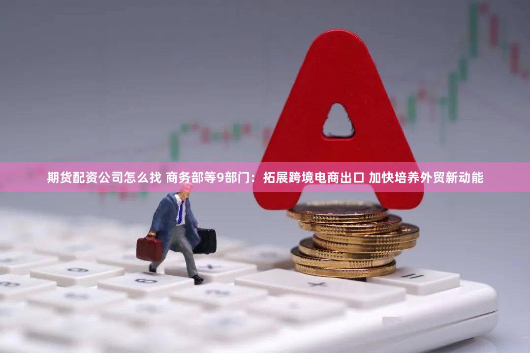 期货配资公司怎么找 商务部等9部门：拓展跨境电商出口 加快培养外贸新动能