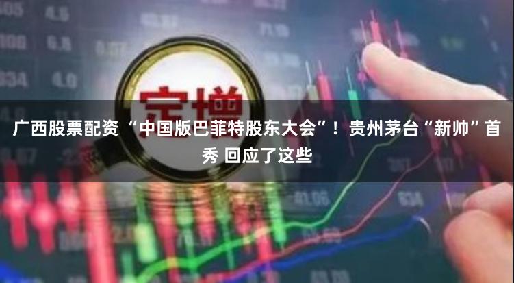 广西股票配资 “中国版巴菲特股东大会”！贵州茅台“新帅”首秀 回应了这些