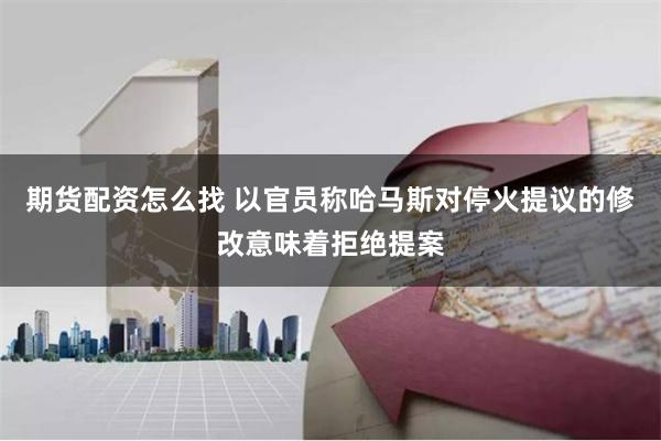 期货配资怎么找 以官员称哈马斯对停火提议的修改意味着拒绝提案