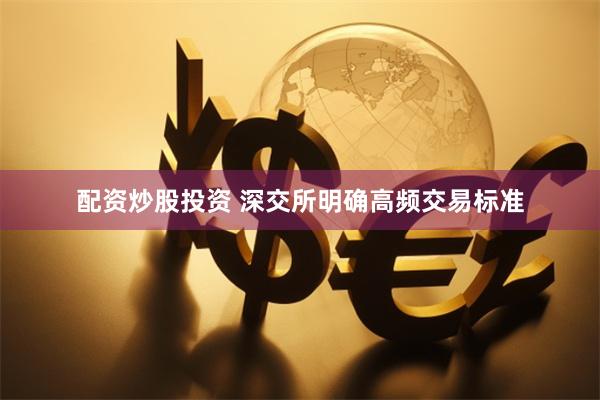 配资炒股投资 深交所明确高频交易标准
