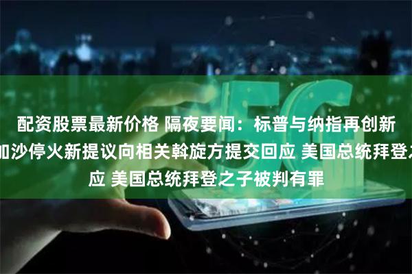 配资股票最新价格 隔夜要闻：标普与纳指再创新高 哈马斯就加沙停火新提议向相关斡旋方提交回应 美国总统拜登之子被判有罪