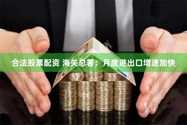 合法股票配资 海关总署：月度进出口增速加快