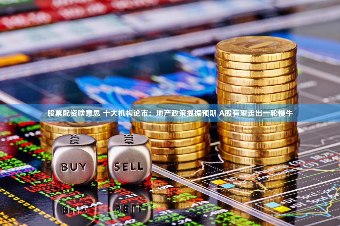 股票配资啥意思 十大机构论市：地产政策提振预期 A股有望走出一轮慢牛