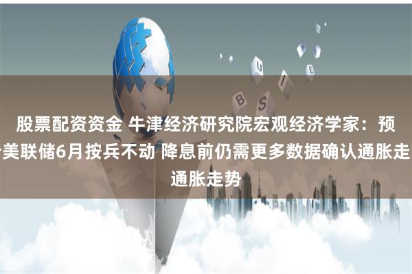 股票配资资金 牛津经济研究院宏观经济学家：预计美联储6月按兵不动 降息前仍需更多数据确认通胀走势