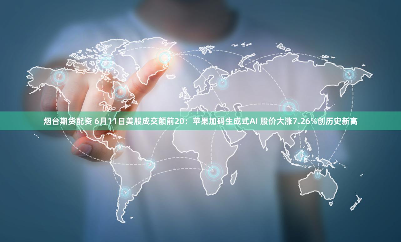烟台期货配资 6月11日美股成交额前20：苹果加码生成式AI 股价大涨7.26%创历史新高