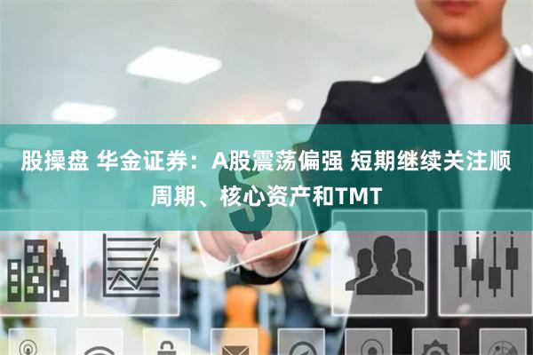 股操盘 华金证券：A股震荡偏强 短期继续关注顺周期、核心资产和TMT