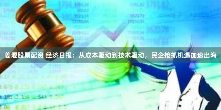 姜堰股票配资 经济日报：从成本驱动到技术驱动，民企抢抓机遇加速出海