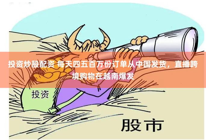 投资炒股配资 每天四五百万份订单从中国发货，直播跨境购物在越南爆发