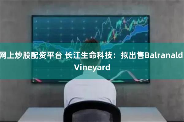 网上炒股配资平台 长江生命科技：拟出售Balranald Vineyard