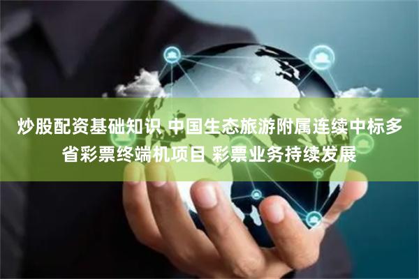 炒股配资基础知识 中国生态旅游附属连续中标多省彩票终端机项目 彩票业务持续发展