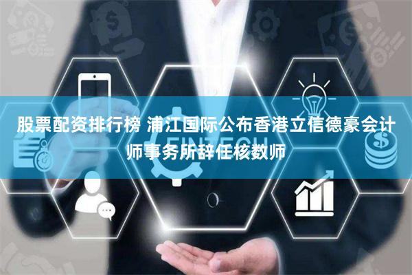 股票配资排行榜 浦江国际公布香港立信德豪会计师事务所辞任核数师