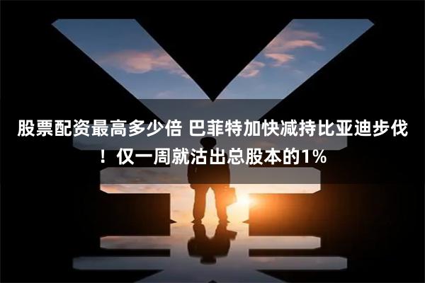 股票配资最高多少倍 巴菲特加快减持比亚迪步伐！仅一周就沽出总股本的1%