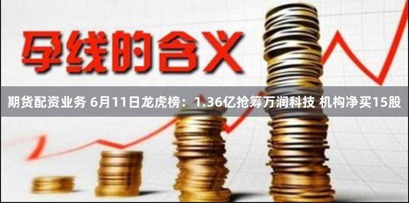 期货配资业务 6月11日龙虎榜：1.36亿抢筹万润科技 机构净买15股