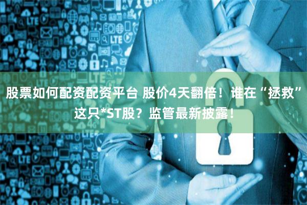 股票如何配资配资平台 股价4天翻倍！谁在“拯救”这只*ST股？监管最新披露！