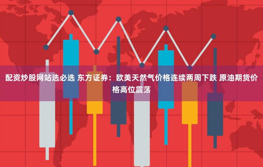 配资炒股网站选必选 东方证券：欧美天然气价格连续两周下跌 原油期货价格高位震荡