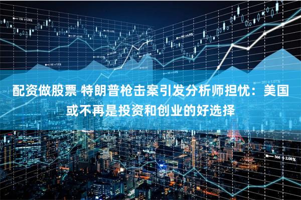 配资做股票 特朗普枪击案引发分析师担忧：美国或不再是投资和创业的好选择