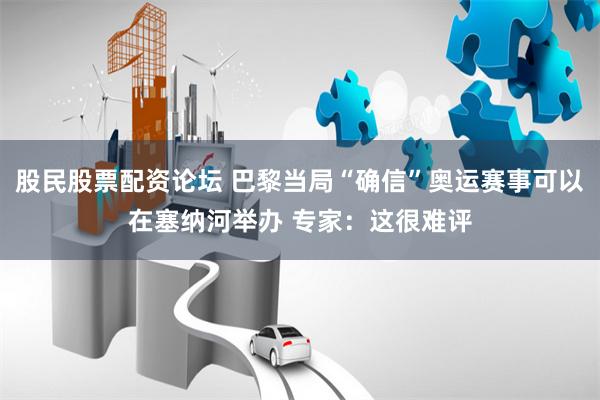 股民股票配资论坛 巴黎当局“确信”奥运赛事可以在塞纳河举办 专家：这很难评