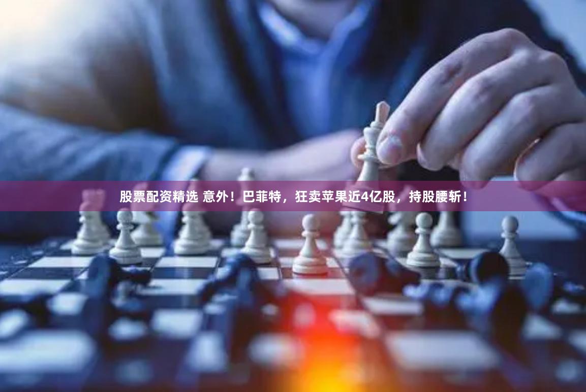 股票配资精选 意外！巴菲特，狂卖苹果近4亿股，持股腰斩！