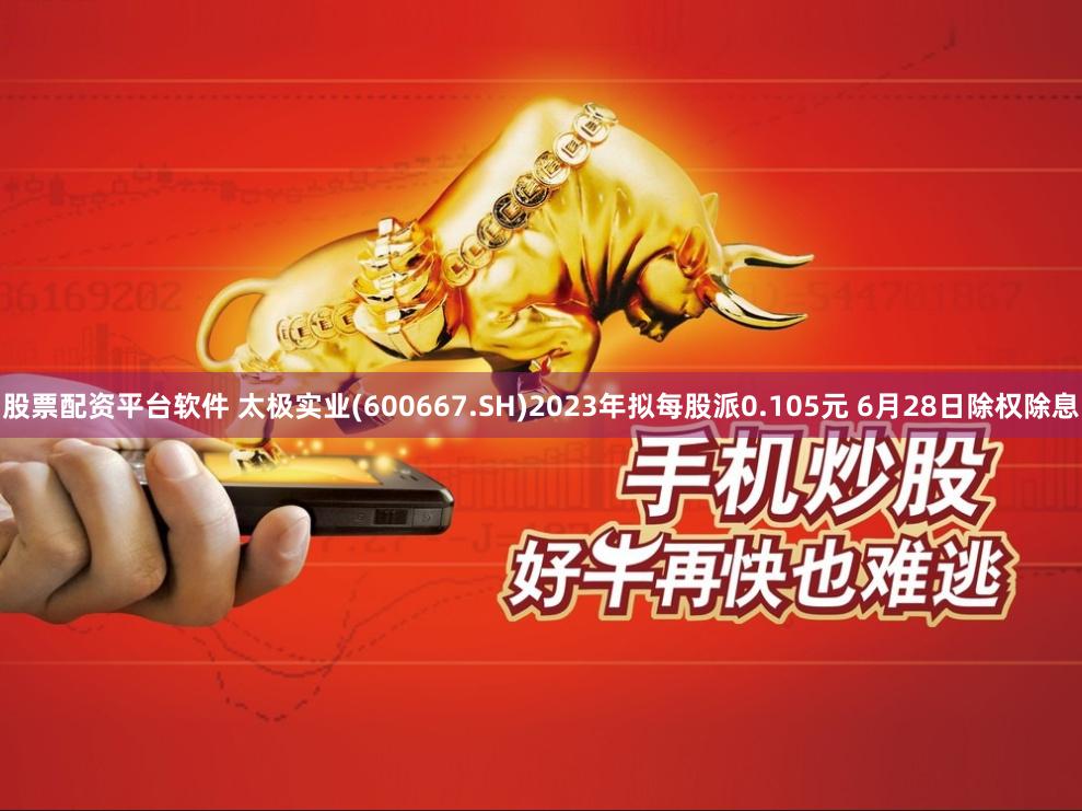 股票配资平台软件 太极实业(600667.SH)2023年拟每股派0.105元 6月28日除权除息