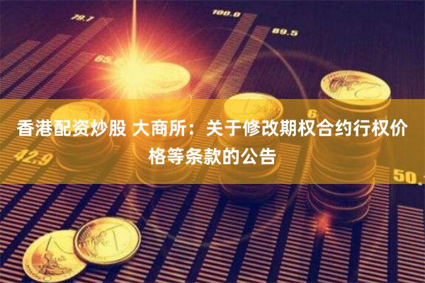 香港配资炒股 大商所：关于修改期权合约行权价格等条款的公告