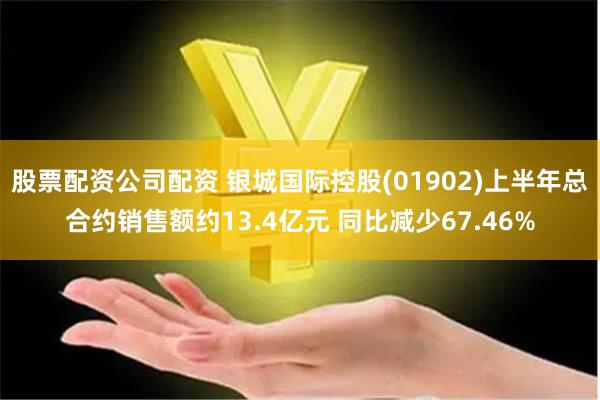 股票配资公司配资 银城国际控股(01902)上半年总合约销售额约13.4亿元 同比减少67.46%