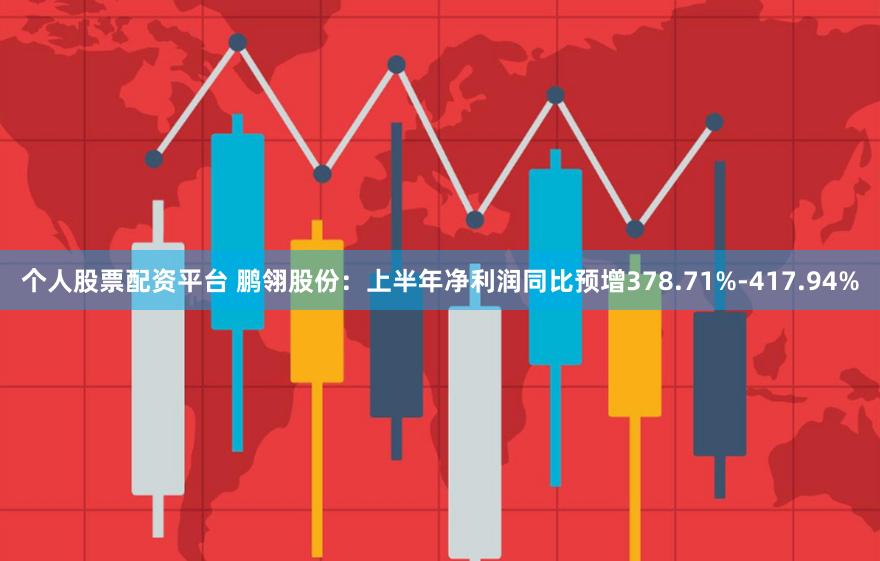个人股票配资平台 鹏翎股份：上半年净利润同比预增378.71%-417.94%