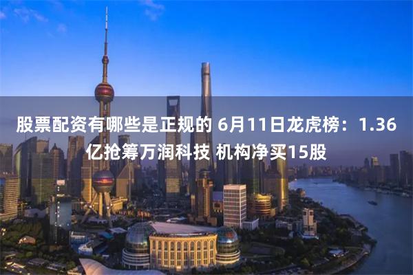 股票配资有哪些是正规的 6月11日龙虎榜：1.36亿抢筹万润科技 机构净买15股