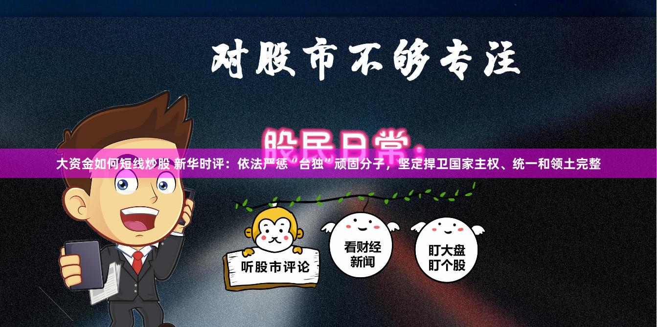 大资金如何短线炒股 新华时评：依法严惩“台独”顽固分子，坚定捍卫国家主权、统一和领土完整