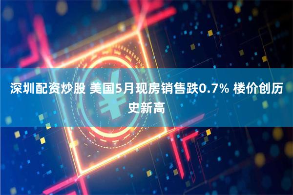 深圳配资炒股 美国5月现房销售跌0.7% 楼价创历史新高
