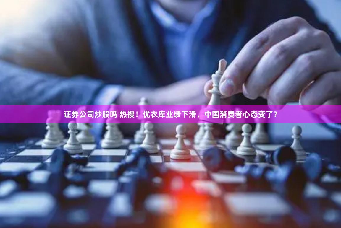 证券公司炒股吗 热搜！优衣库业绩下滑，中国消费者心态变了？