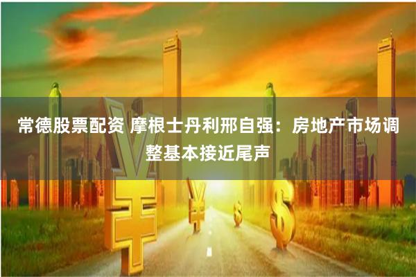 常德股票配资 摩根士丹利邢自强：房地产市场调整基本接近尾声