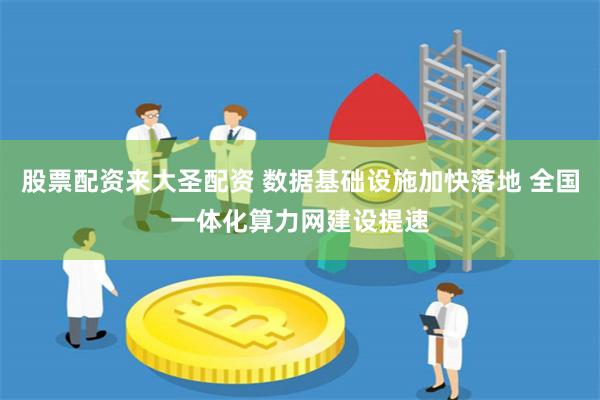 股票配资来大圣配资 数据基础设施加快落地 全国一体化算力网建设提速