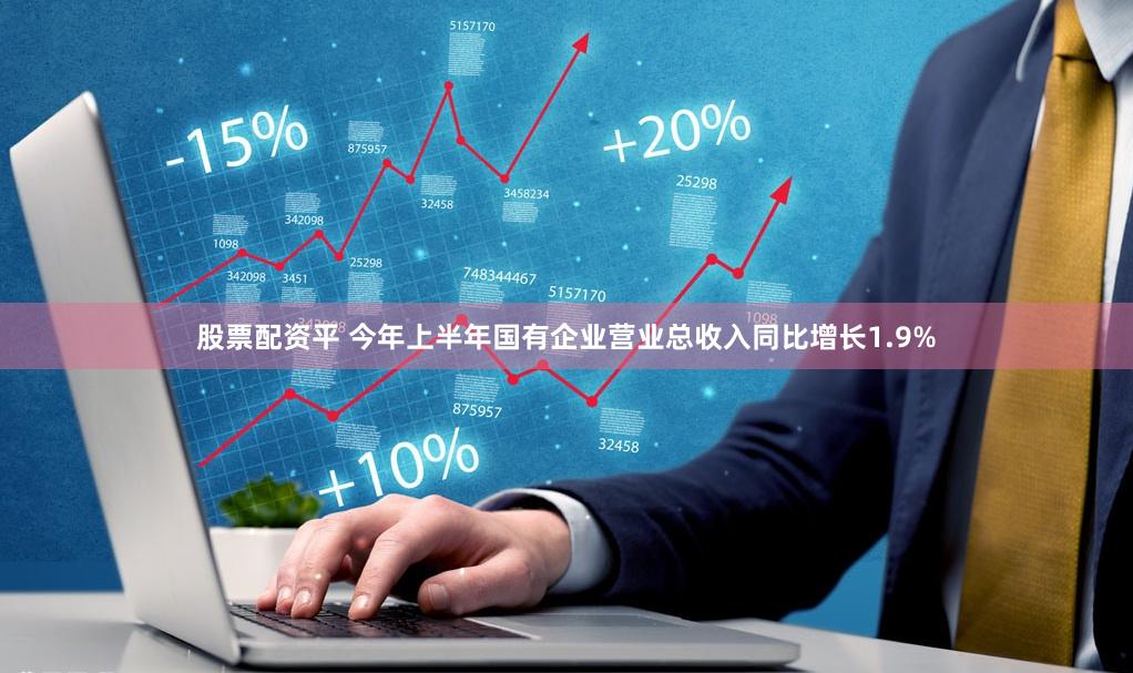 股票配资平 今年上半年国有企业营业总收入同比增长1.9%