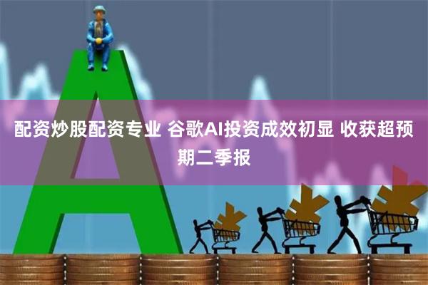配资炒股配资专业 谷歌AI投资成效初显 收获超预期二季报