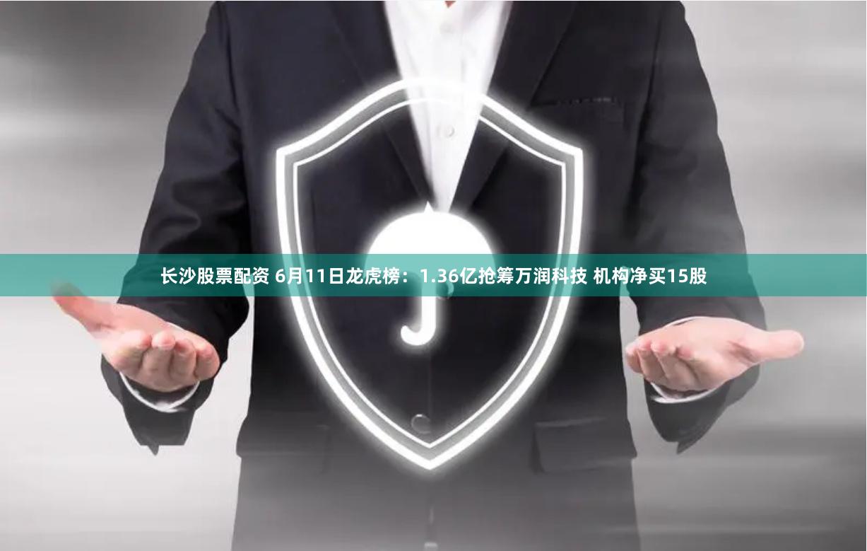 长沙股票配资 6月11日龙虎榜：1.36亿抢筹万润科技 机构净买15股