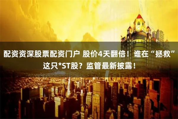 配资资深股票配资门户 股价4天翻倍！谁在“拯救”这只*ST股？监管最新披露！